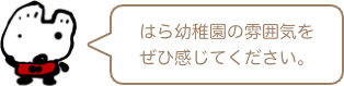 はら幼稚園の 囲気をぜひ感じてください。